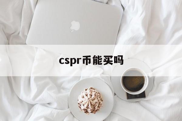 cspr币能买吗:(CSPR币最新消息)