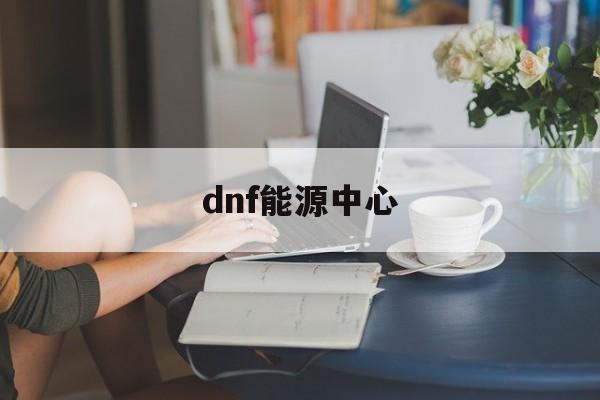 dnf能源中心:(dnf从一级到100级对应的地图)