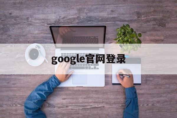 google官网登录:(谷歌翻译软件app下载)