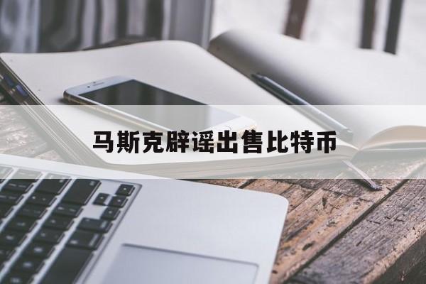 马斯克辟谣出售比特币:(为什么中国不允许交易比特币)