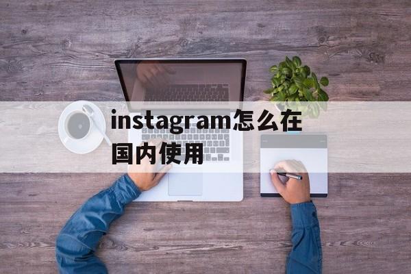 关于instagram怎么在国内使用的信息