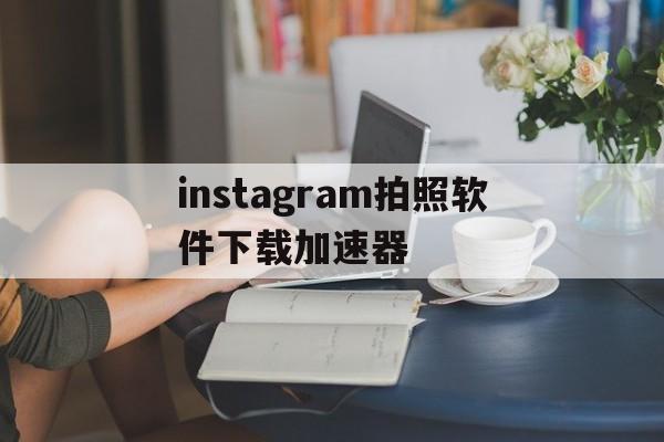 关于instagram拍照软件下载加速器的信息