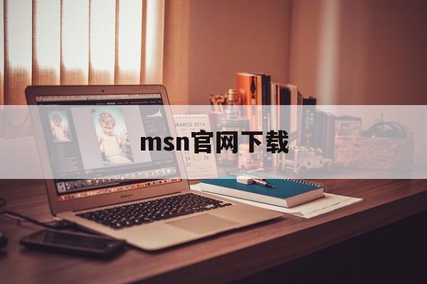 msn官网下载:(msn现在还有人用吗)