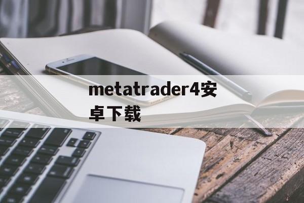 metatrader4安卓下载:(metatrader4交易平台官网)