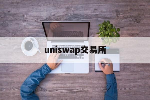 uniswap交易所:(币圈十大交易所app下载)